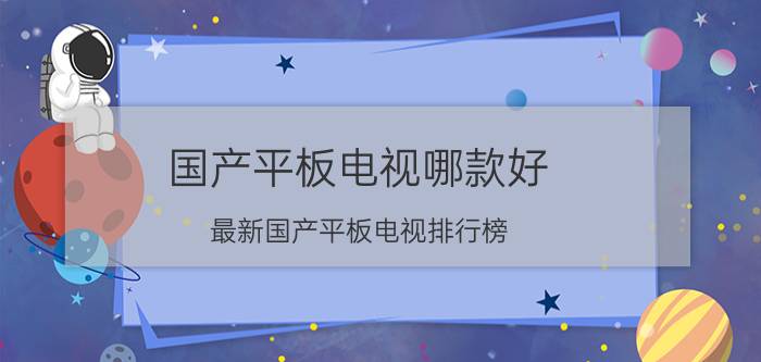 国产平板电视哪款好 最新国产平板电视排行榜